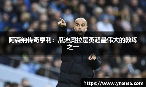 阿森纳传奇亨利：瓜迪奥拉是英超最伟大的教练之一
