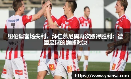 纽伦堡客场失利，拜仁慕尼黑再次取得胜利：德国足球的巅峰对决