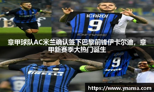 意甲球队AC米兰确认签下巴黎前锋伊卡尔迪，意甲新赛季大热门诞生