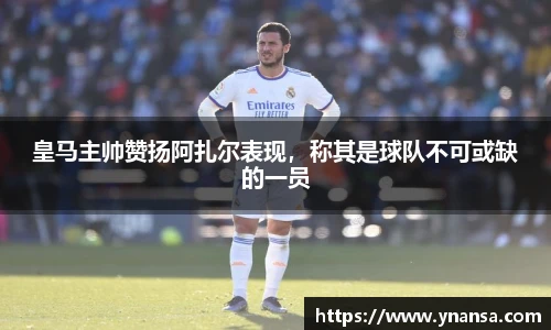 皇马主帅赞扬阿扎尔表现，称其是球队不可或缺的一员