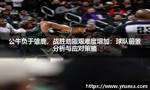 公牛负于雄鹿，战胜劲旅艰难度增加：球队前景分析与应对策略