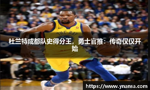 杜兰特成都队史得分王，勇士官推：传奇仅仅开始