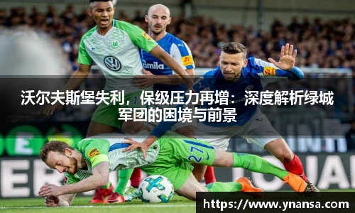 沃尔夫斯堡失利，保级压力再增：深度解析绿城军团的困境与前景