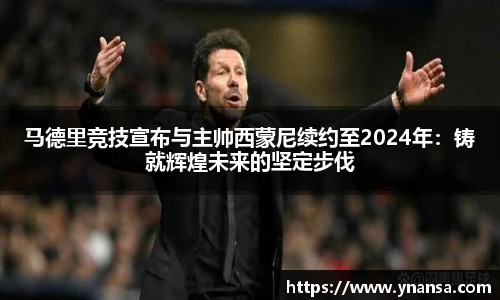马德里竞技宣布与主帅西蒙尼续约至2024年：铸就辉煌未来的坚定步伐