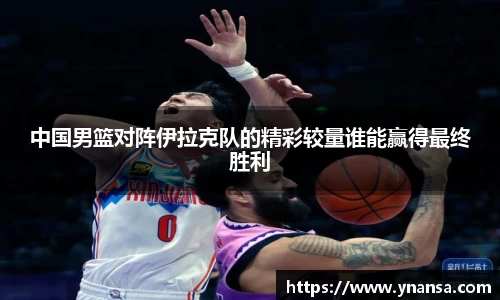 中国男篮对阵伊拉克队的精彩较量谁能赢得最终胜利