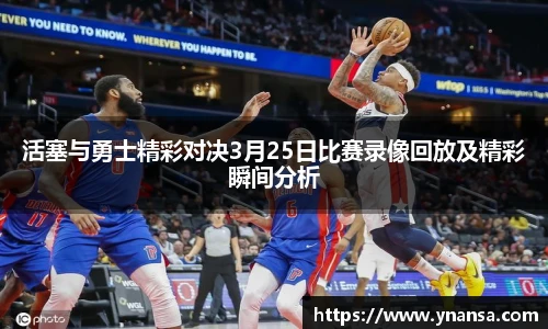 活塞与勇士精彩对决3月25日比赛录像回放及精彩瞬间分析