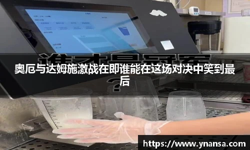 奥厄与达姆施激战在即谁能在这场对决中笑到最后