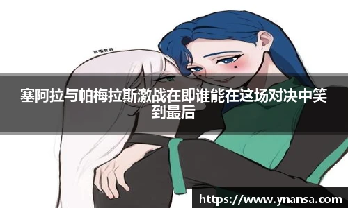 塞阿拉与帕梅拉斯激战在即谁能在这场对决中笑到最后