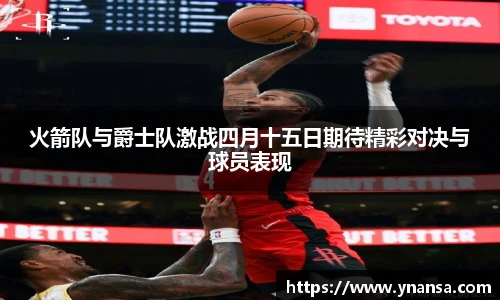 火箭队与爵士队激战四月十五日期待精彩对决与球员表现