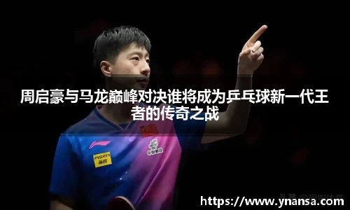 周启豪与马龙巅峰对决谁将成为乒乓球新一代王者的传奇之战