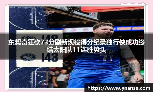 东契奇狂砍73分刷新现役得分纪录独行侠成功终结太阳队11连胜势头