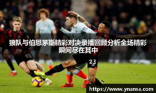 狼队与伯恩茅斯精彩对决录播回顾分析全场精彩瞬间尽在其中
