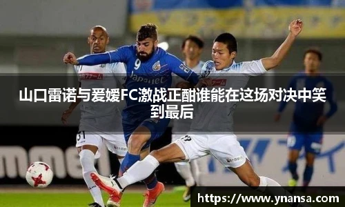 山口雷诺与爰嫒FC激战正酣谁能在这场对决中笑到最后