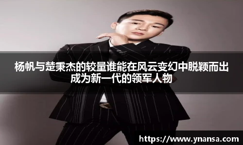 杨帆与楚秉杰的较量谁能在风云变幻中脱颖而出成为新一代的领军人物