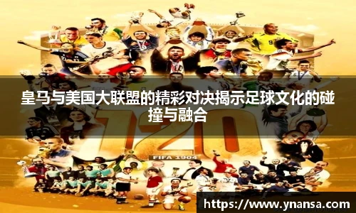 皇马与美国大联盟的精彩对决揭示足球文化的碰撞与融合
