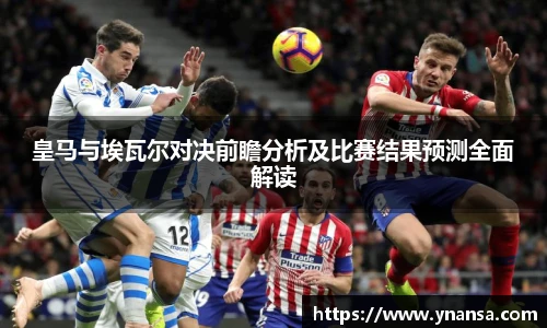 皇马与埃瓦尔对决前瞻分析及比赛结果预测全面解读