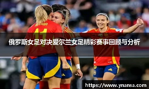俄罗斯女足对决爱尔兰女足精彩赛事回顾与分析
