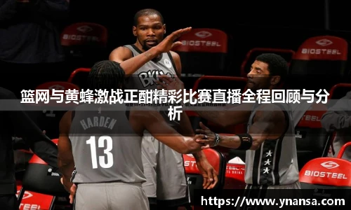 篮网与黄蜂激战正酣精彩比赛直播全程回顾与分析