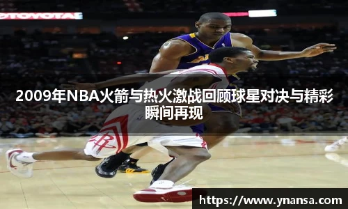 2009年NBA火箭与热火激战回顾球星对决与精彩瞬间再现