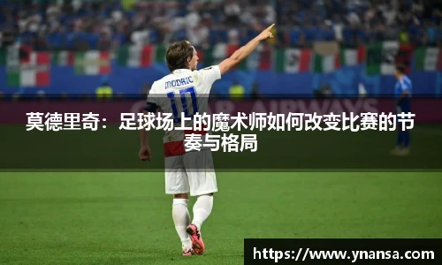 莫德里奇：足球场上的魔术师如何改变比赛的节奏与格局