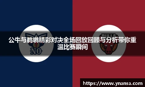 公牛与鹈鹕精彩对决全场回放回顾与分析带你重温比赛瞬间